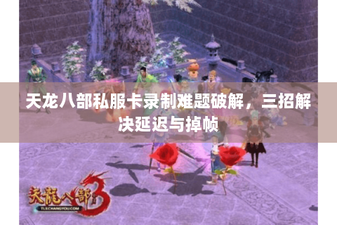 天龙八部私服卡录制难题破解，三招解决延迟与掉帧