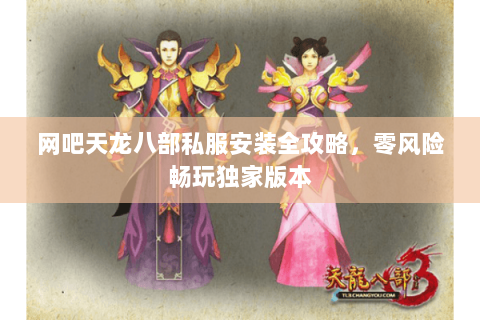 网吧天龙八部私服安装全攻略，零风险畅玩独家版本