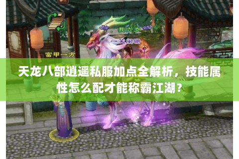 天龙八部逍遥私服加点全解析，技能属性怎么配才能称霸江湖？