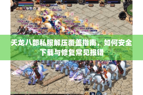 天龙八部私服解压覆盖指南，如何安全下载与修复常见报错