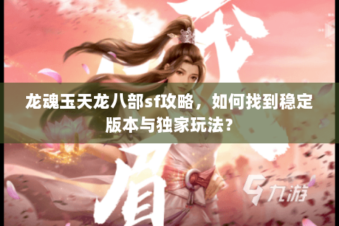 龙魂玉天龙八部sf攻略，如何找到稳定版本与独家玩法？