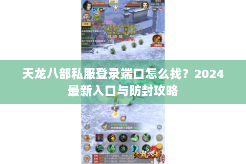 天龙八部私服登录端口怎么找？2024最新入口与防封攻略