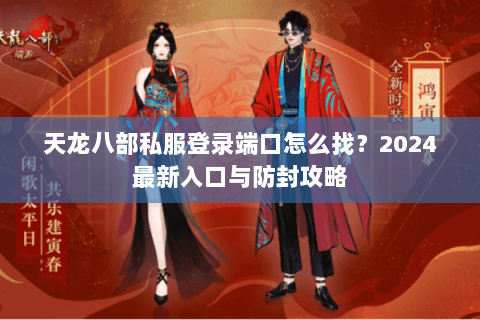 天龙八部私服登录端口怎么找？2024最新入口与防封攻略