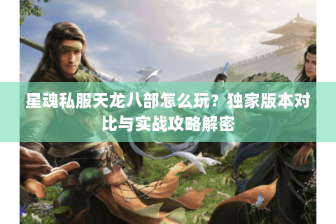 星魂私服天龙八部怎么玩？独家版本对比与实战攻略解密