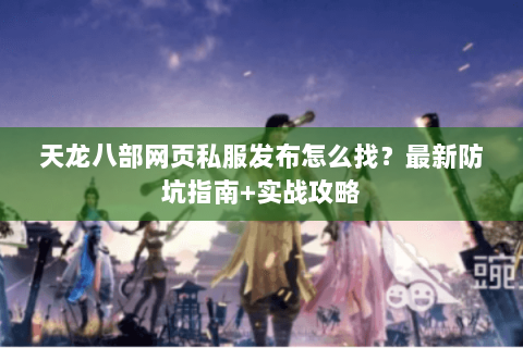 天龙八部网页私服发布怎么找？最新防坑指南+实战攻略