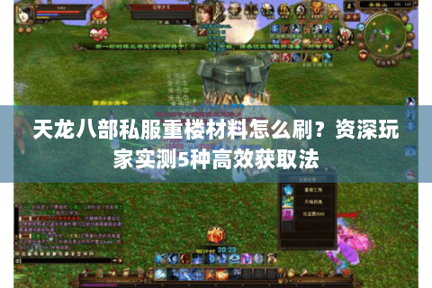 天龙八部私服重楼材料怎么刷？资深玩家实测5种高效获取法