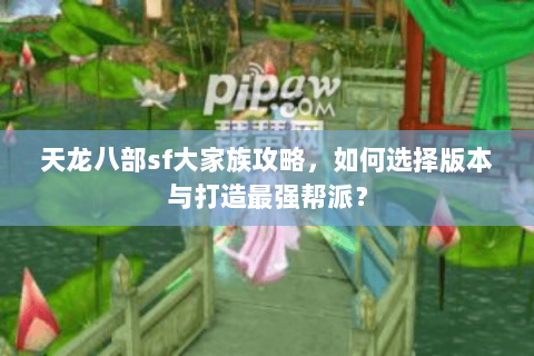 天龙八部sf大家族攻略，如何选择版本与打造最强帮派？