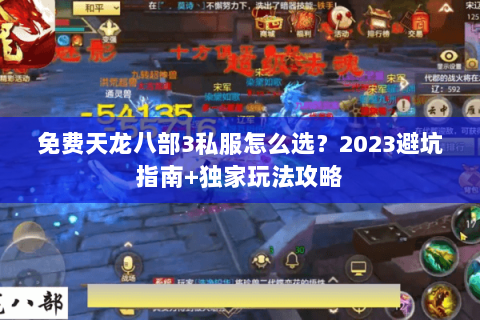 免费天龙八部3私服怎么选？2023避坑指南+独家玩法攻略