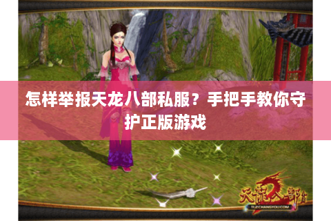 怎样举报天龙八部私服？手把手教你守护正版游戏