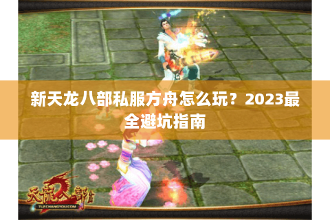 新天龙八部私服方舟怎么玩？2023最全避坑指南