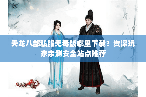 天龙八部私服无毒版哪里下载？资深玩家亲测安全站点推荐