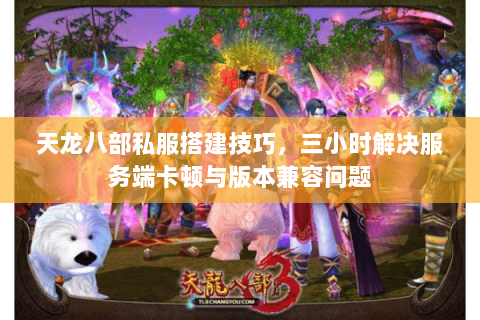 天龙八部私服搭建技巧，三小时解决服务端卡顿与版本兼容问题