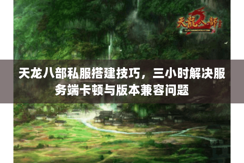 天龙八部私服搭建技巧，三小时解决服务端卡顿与版本兼容问题
