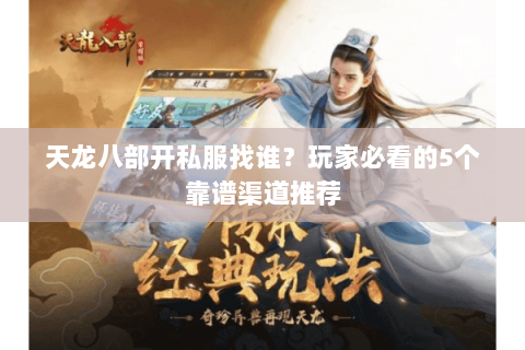 天龙八部开私服找谁？玩家必看的5个靠谱渠道推荐