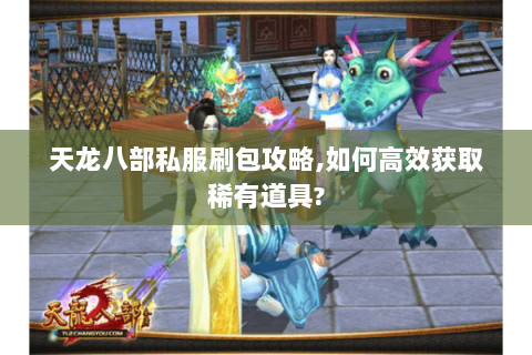 天龙八部私服刷包攻略,如何高效获取稀有道具?