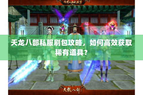 天龙八部私服刷包攻略，如何高效获取稀有道具？