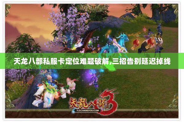 天龙八部私服卡定位难题破解,三招告别延迟掉线