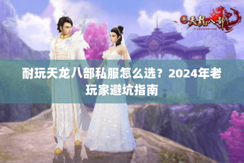 耐玩天龙八部私服怎么选？2024年老玩家避坑指南