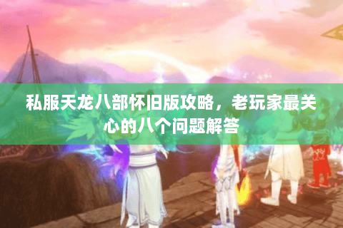 私服天龙八部怀旧版攻略，老玩家最关心的八个问题解答