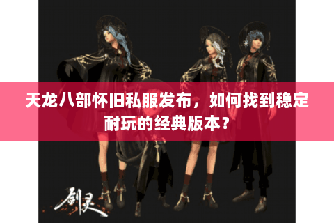 天龙八部怀旧私服发布，如何找到稳定耐玩的经典版本？