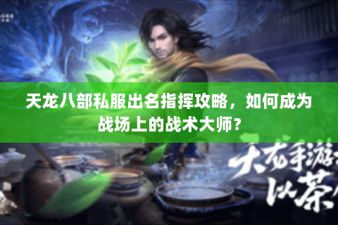 天龙八部私服出名指挥攻略，如何成为战场上的战术大师？