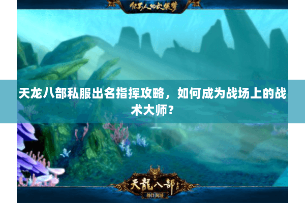 天龙八部私服出名指挥攻略，如何成为战场上的战术大师？