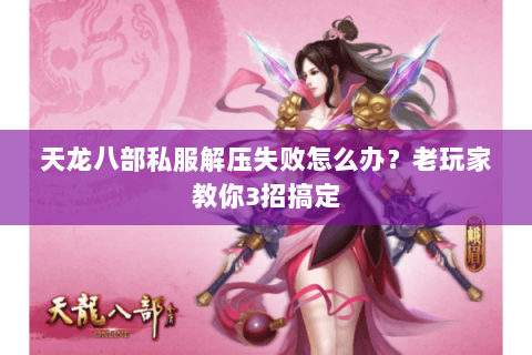 天龙八部私服解压失败怎么办？老玩家教你3招搞定