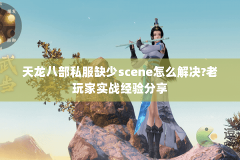 天龙八部私服缺少scene怎么解决？老玩家实战经验分享