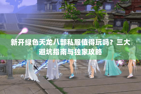 新开绿色天龙八部私服值得玩吗？三大避坑指南与独家攻略