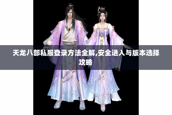 天龙八部私服登录方法全解，安全进入与版本选择攻略
