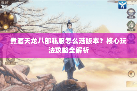 煮酒天龙八部私服怎么选版本？核心玩法攻略全解析