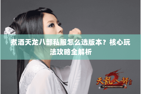 煮酒天龙八部私服怎么选版本？核心玩法攻略全解析