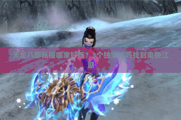 天龙八部私服哪家好玩？3个独家技巧找到爽快江湖