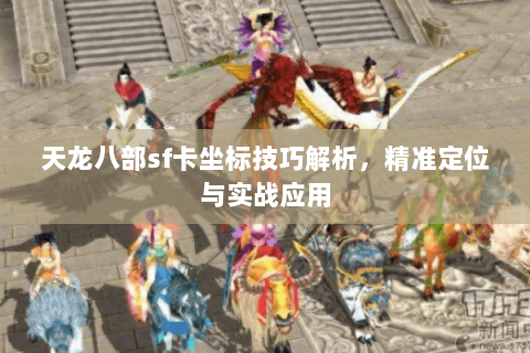 天龙八部sf卡坐标技巧解析，精准定位与实战应用