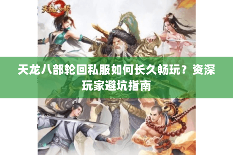 天龙八部轮回私服如何长久畅玩？资深玩家避坑指南