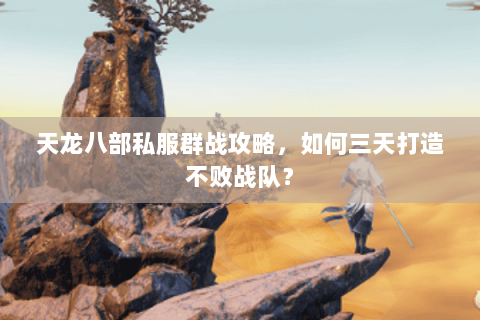 天龙八部私服群战攻略，如何三天打造不败战队？