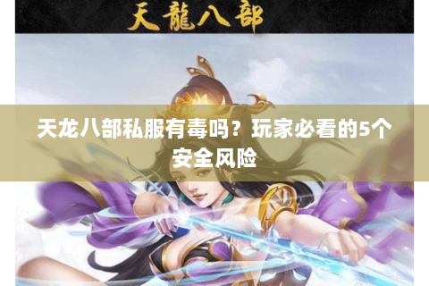天龙八部私服有毒吗？玩家必看的5个安全风险