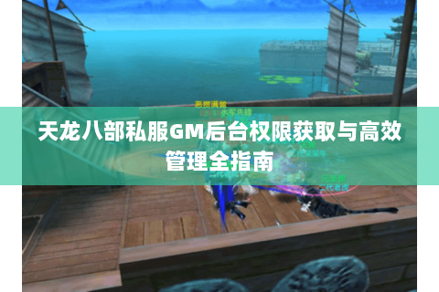 天龙八部私服GM后台权限获取与高效管理全指南