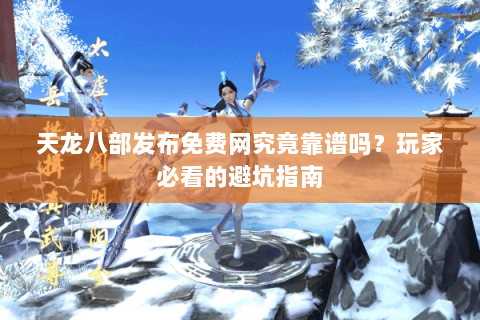 天龙八部发布免费网究竟靠谱吗？玩家必看的避坑指南