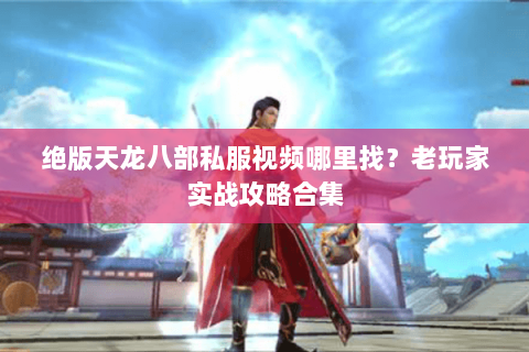 绝版天龙八部私服视频哪里找？老玩家实战攻略合集