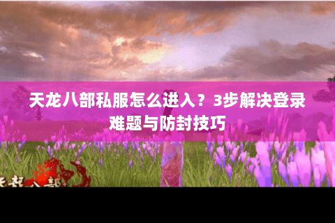 天龙八部私服怎么进入？3步解决登录难题与防封技巧