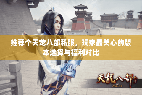 推荐个天龙八部私服，玩家最关心的版本选择与福利对比