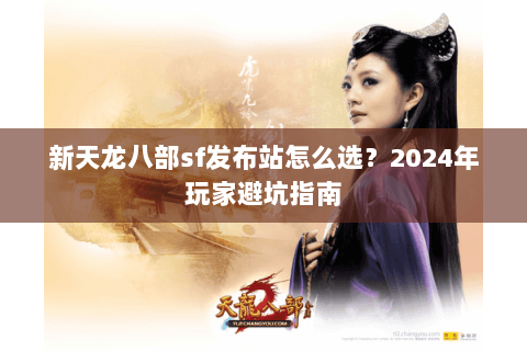 新天龙八部sf发布站怎么选？2024年玩家避坑指南