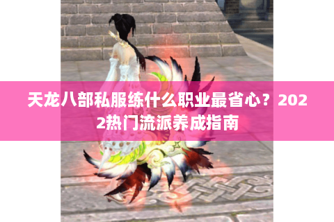 天龙八部私服练什么职业最省心？2022热门流派养成指南