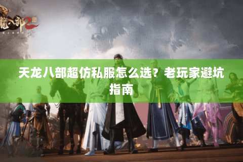天龙八部超仿私服怎么选？老玩家避坑指南