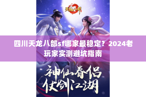 四川天龙八部sf哪家最稳定？2024老玩家实测避坑指南