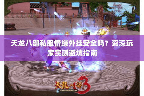 天龙八部私服情缘外挂安全吗？资深玩家实测避坑指南