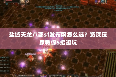 盐城天龙八部sf发布网怎么选？资深玩家教你5招避坑
