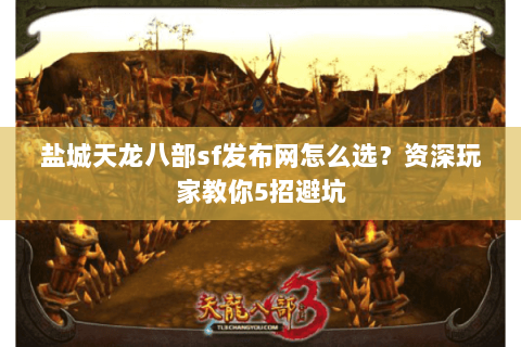 盐城天龙八部sf发布网怎么选？资深玩家教你5招避坑
