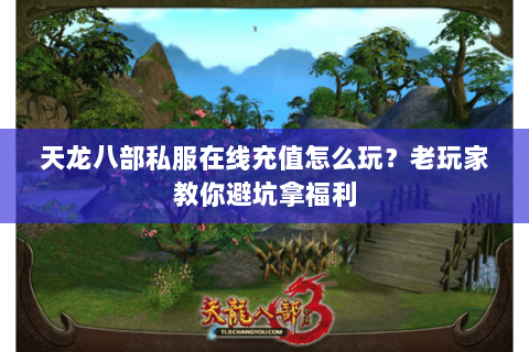 天龙八部私服在线充值怎么玩？老玩家教你避坑拿福利
